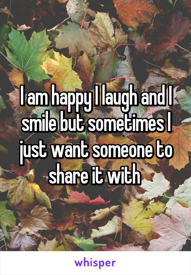 I am happy I laugh and I smile but sometimes I just want someone to share it with 