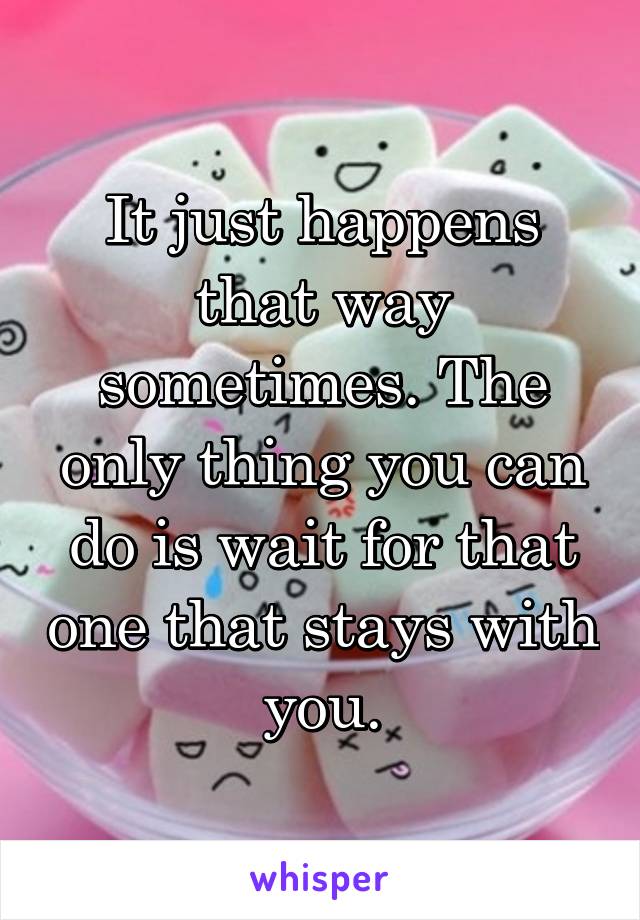 It just happens that way sometimes. The only thing you can do is wait for that one that stays with you.