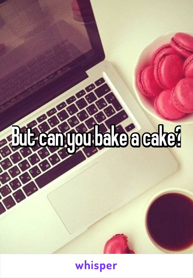 But can you bake a cake?