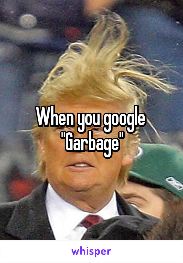 When you google 
"Garbage"