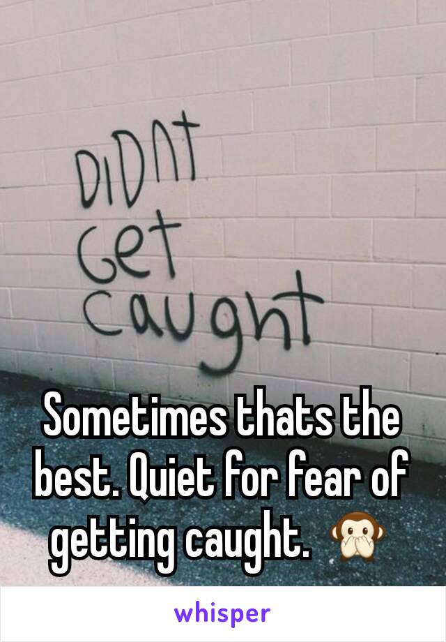 Sometimes thats the best. Quiet for fear of getting caught. 🙊