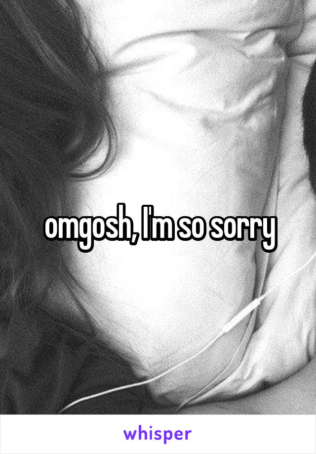 omgosh, I'm so sorry