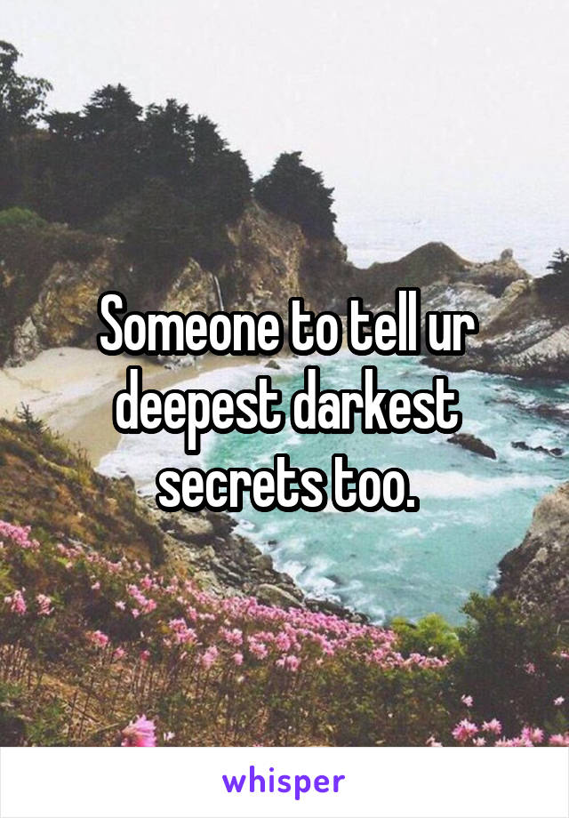 Someone to tell ur deepest darkest secrets too.