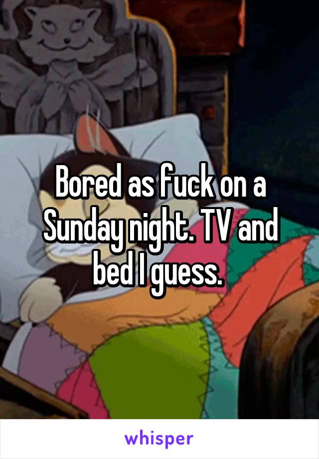 Bored as fuck on a Sunday night. TV and bed I guess. 
