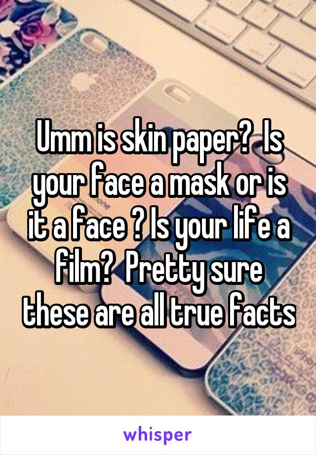 Umm is skin paper?  Is your face a mask or is it a face ? Is your life a film?  Pretty sure these are all true facts