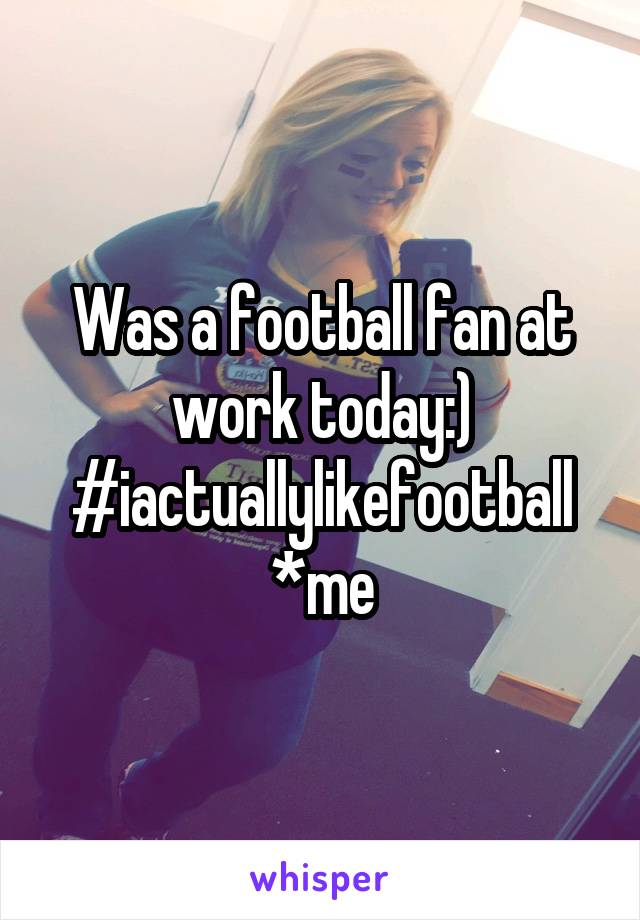 Was a football fan at work today:) #iactuallylikefootball
*me