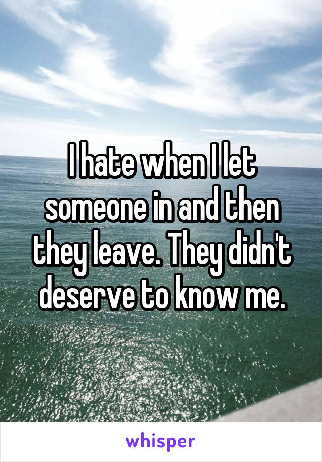 I hate when I let someone in and then they leave. They didn't deserve to know me.