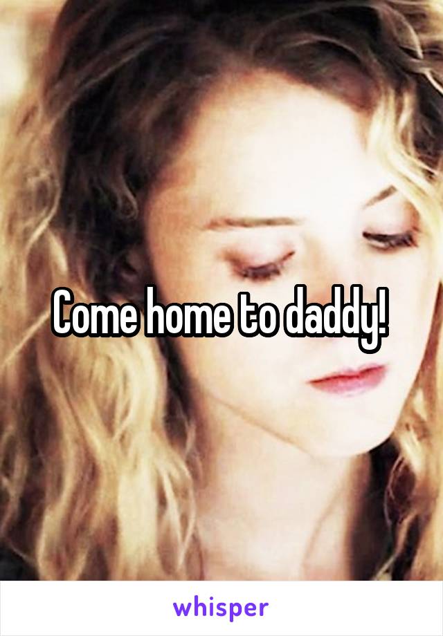 Come home to daddy! 