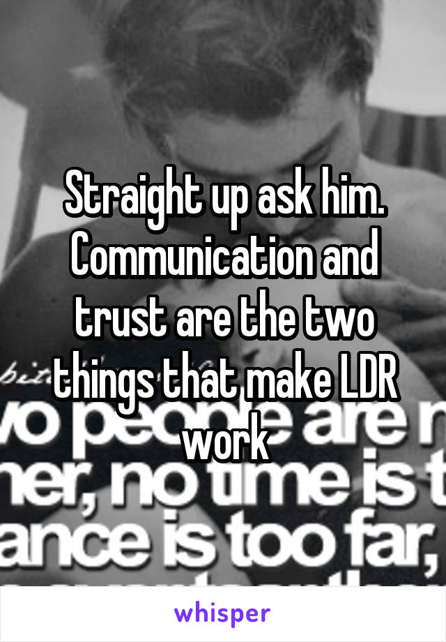 Straight up ask him. Communication and trust are the two things that make LDR work