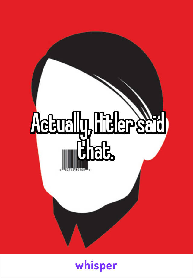 Actually, Hitler said that. 