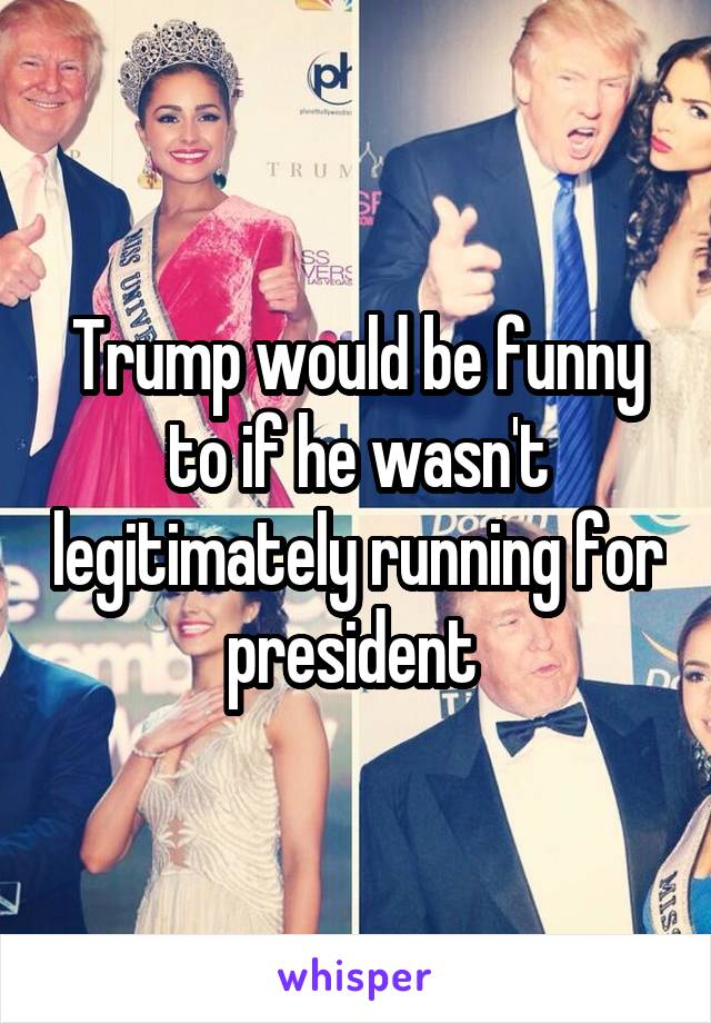 Trump would be funny to if he wasn't legitimately running for president 