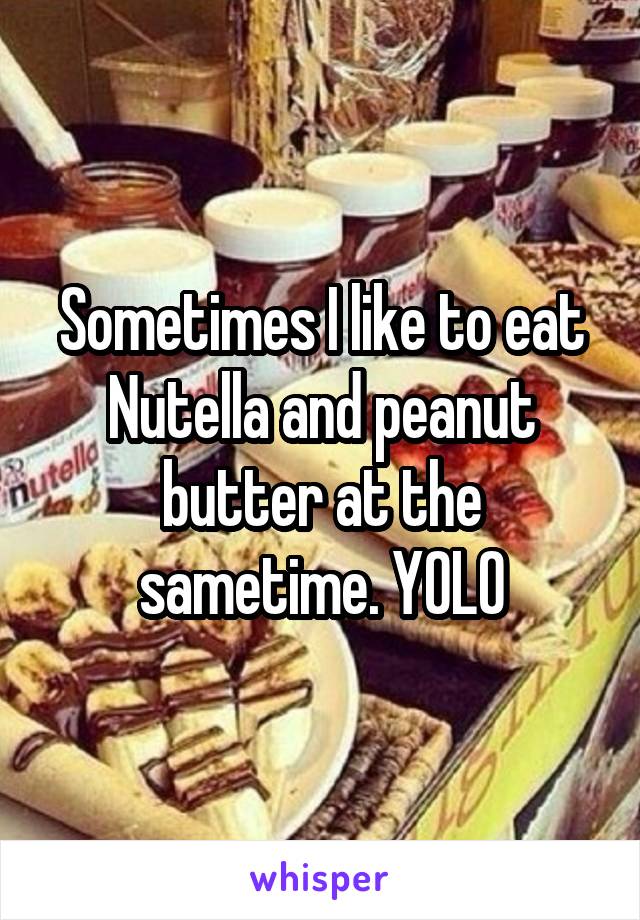 Sometimes I like to eat Nutella and peanut butter at the sametime. YOLO