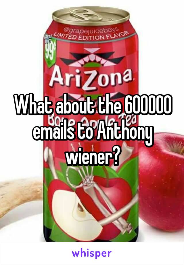 What about the 600000 emails to Anthony wiener?