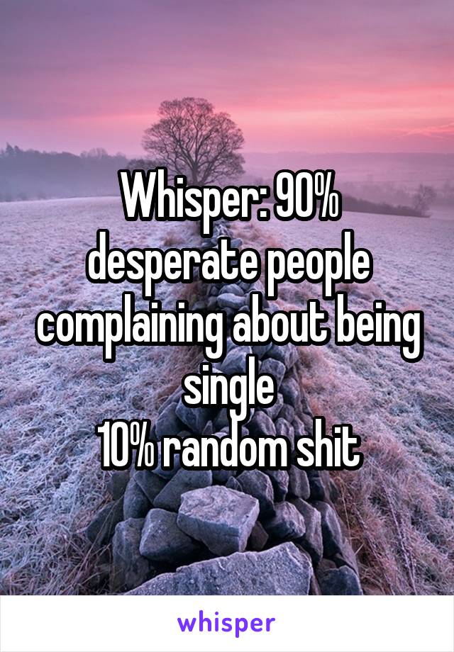 Whisper: 90% desperate people complaining about being single
10% random shit
