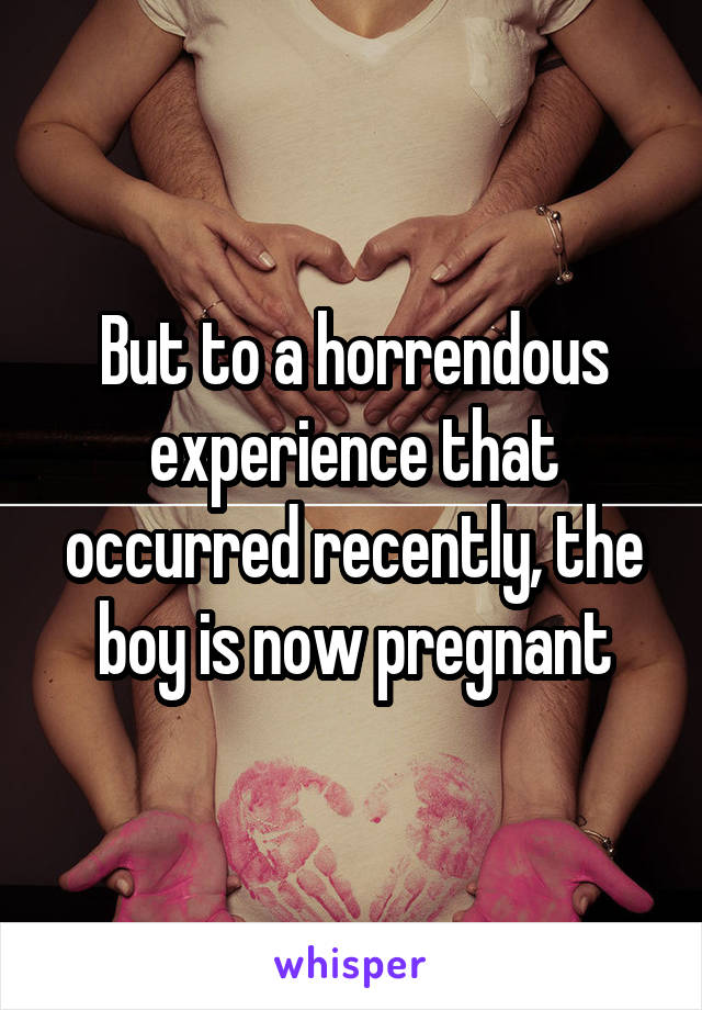 But to a horrendous experience that occurred recently, the boy is now pregnant