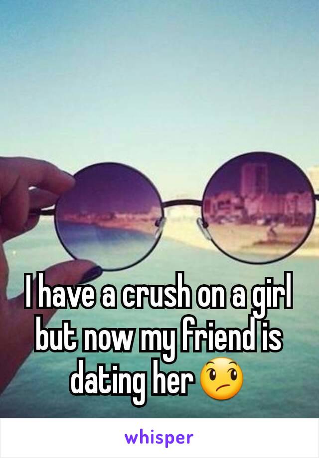 I have a crush on a girl but now my friend is dating her😞