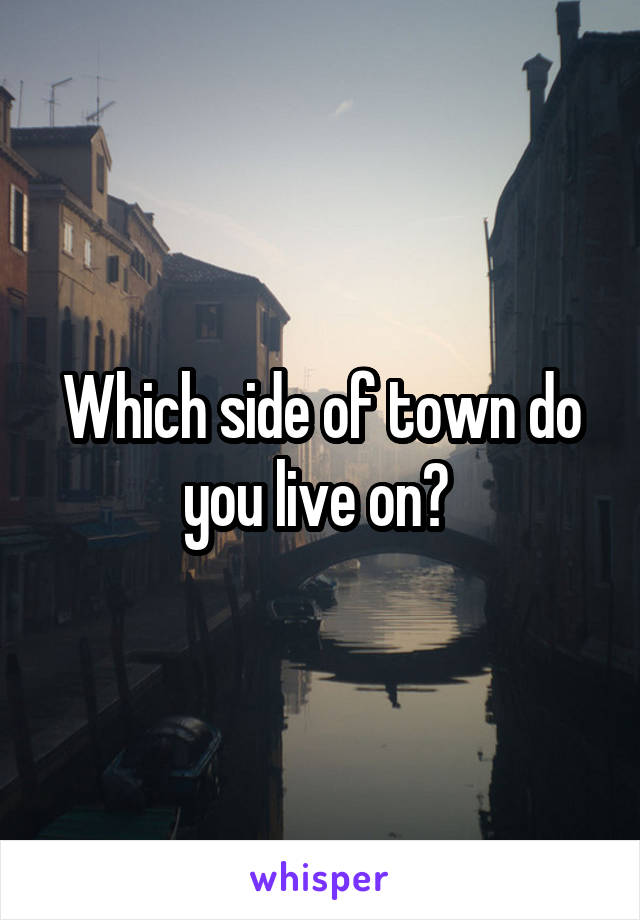 Which side of town do you live on? 