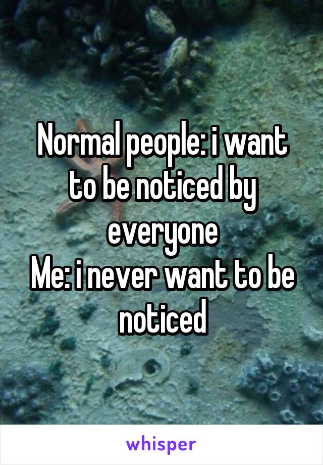 Normal people: i want to be noticed by everyone
Me: i never want to be noticed