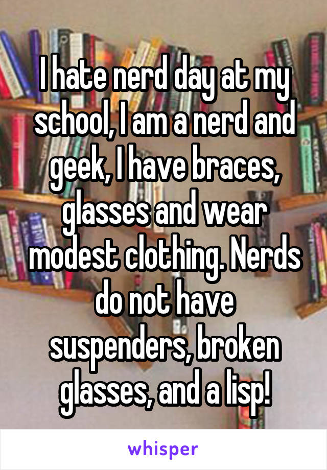 I hate nerd day at my school, I am a nerd and geek, I have braces, glasses and wear modest clothing. Nerds do not have suspenders, broken glasses, and a lisp!
