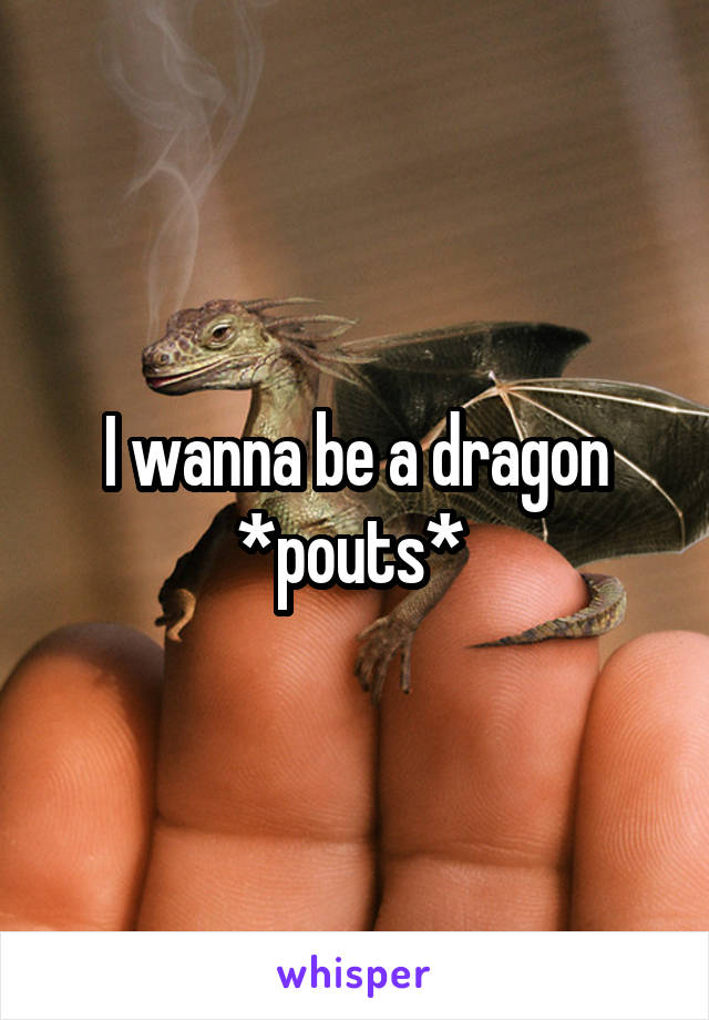 I wanna be a dragon *pouts* 