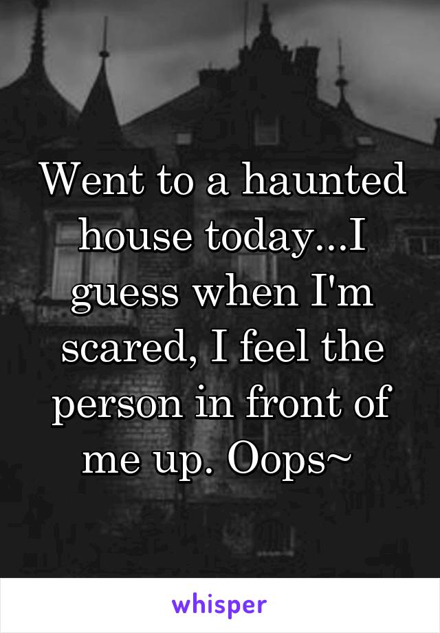 Went to a haunted house today...I guess when I'm scared, I feel the person in front of me up. Oops~ 