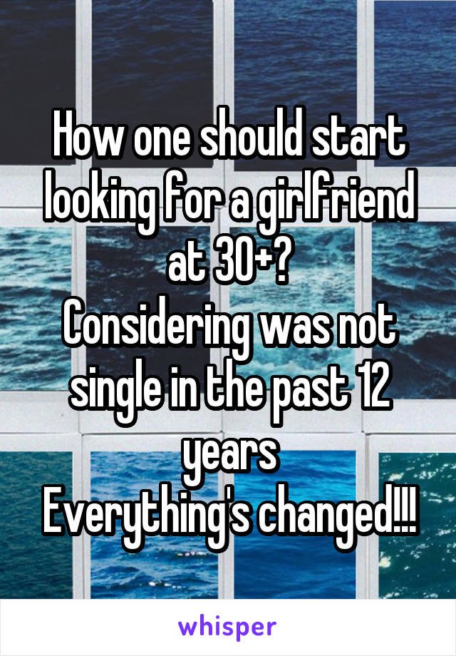 How one should start looking for a girlfriend at 30+?
Considering was not single in the past 12 years
Everything's changed!!!