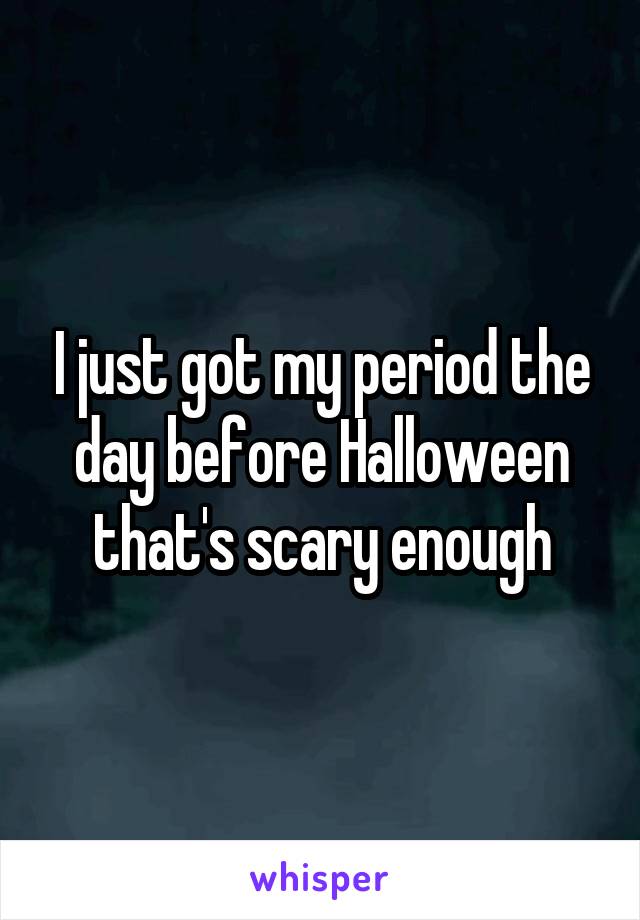 I just got my period the day before Halloween that's scary enough