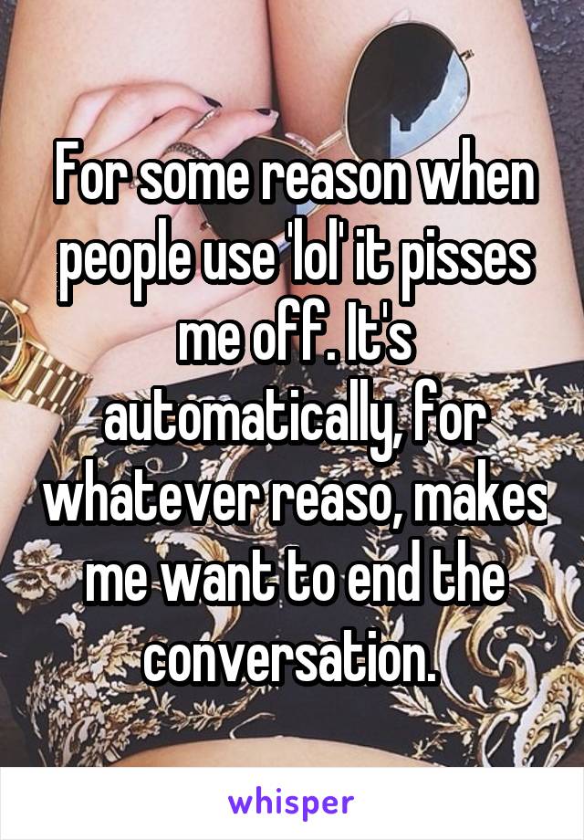 For some reason when people use 'lol' it pisses me off. It's automatically, for whatever reaso, makes me want to end the conversation. 