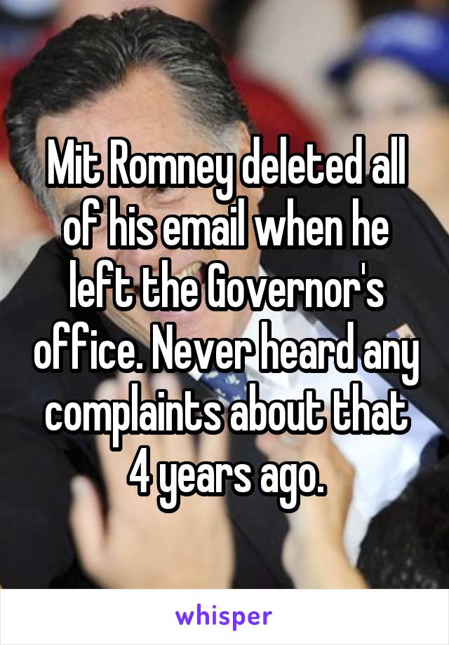 Mit Romney deleted all of his email when he left the Governor's office. Never heard any complaints about that 4 years ago.