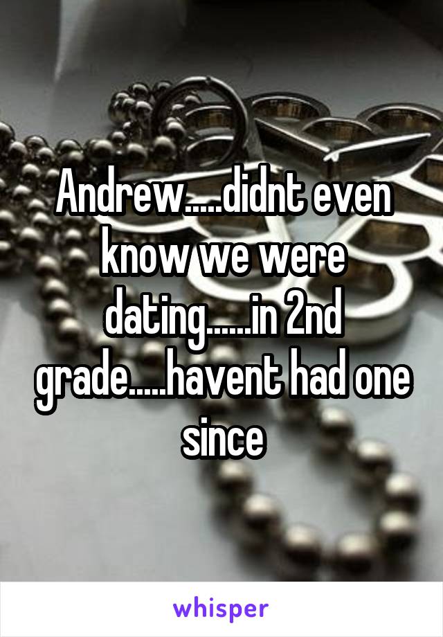 Andrew.....didnt even know we were dating......in 2nd grade.....havent had one since