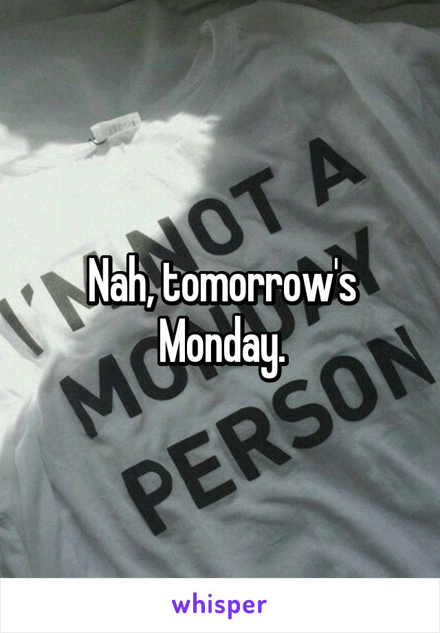 Nah, tomorrow's Monday.