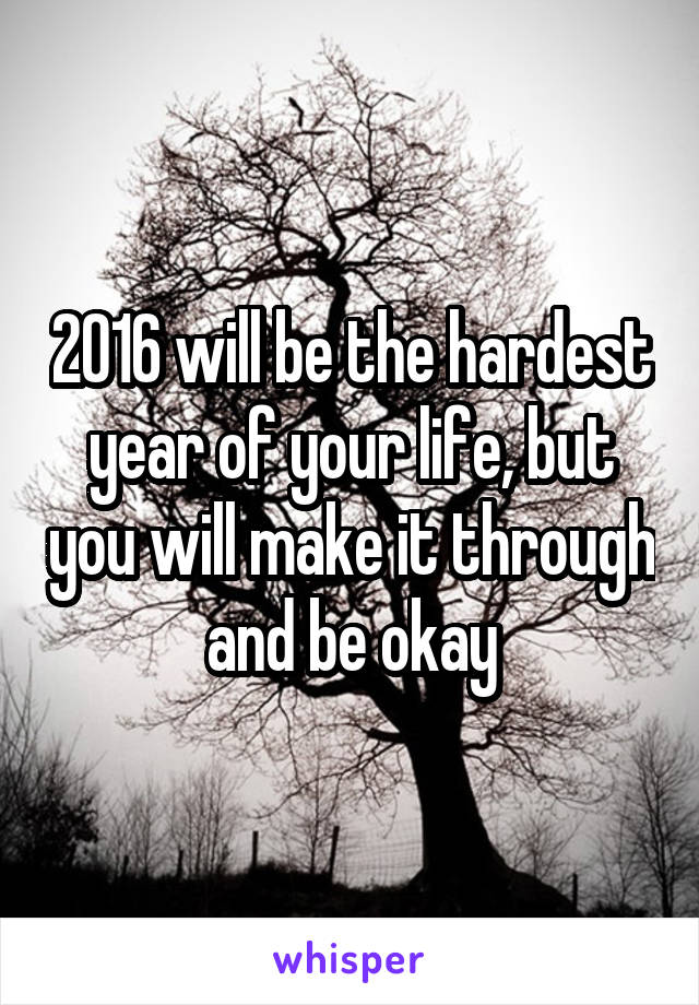 2016 will be the hardest year of your life, but you will make it through and be okay