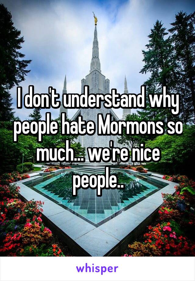 I don't understand why people hate Mormons so much... we're nice people..