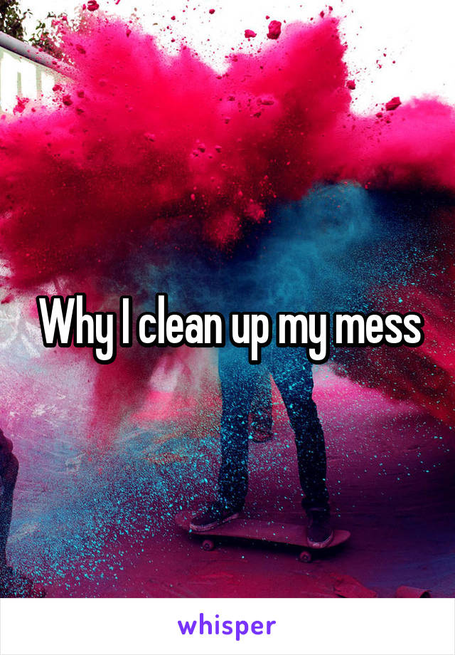 Why I clean up my mess