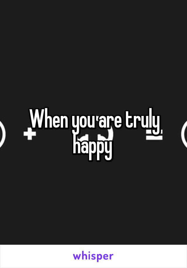 When you are truly happy 
