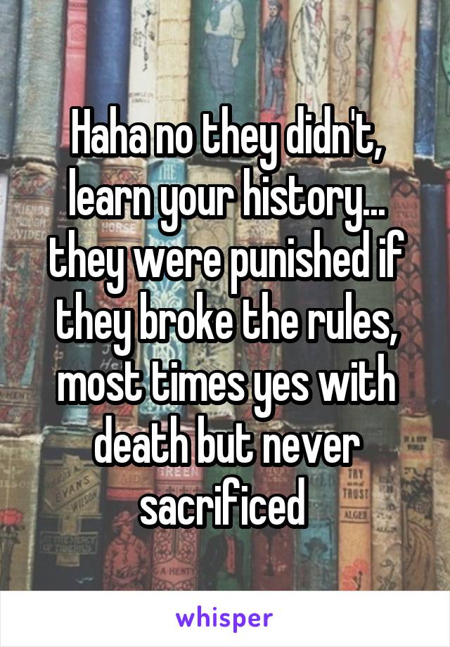 Haha no they didn't, learn your history... they were punished if they broke the rules, most times yes with death but never sacrificed 