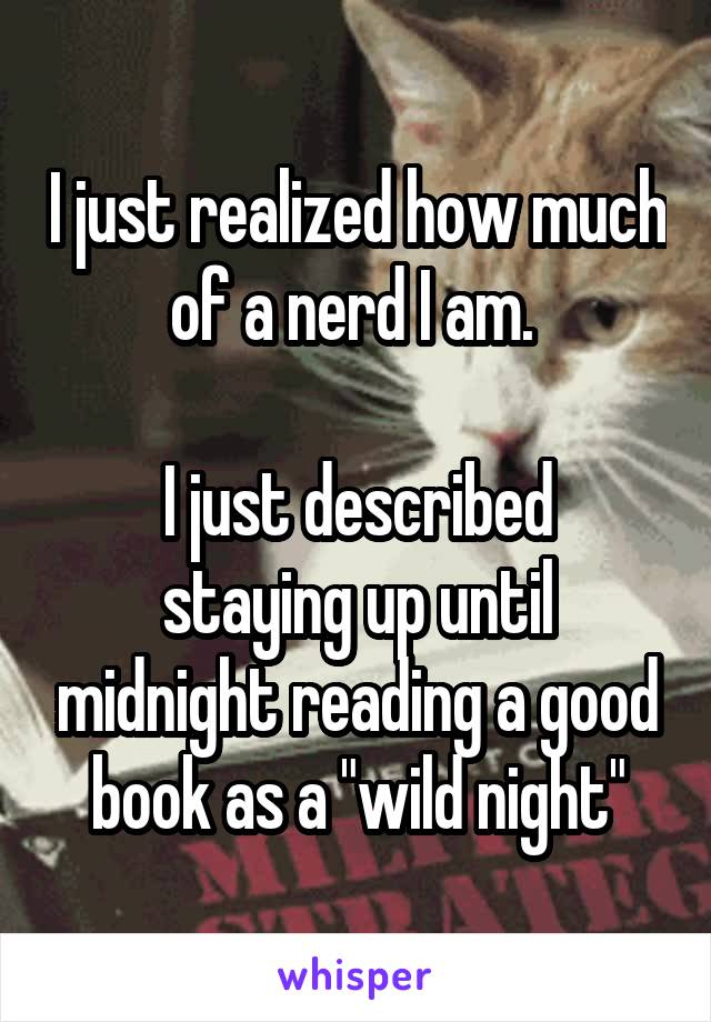 I just realized how much of a nerd I am. 

I just described staying up until midnight reading a good book as a "wild night"