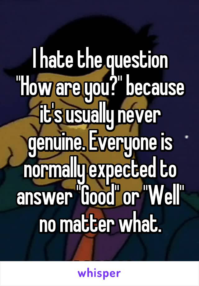 I hate the question "How are you?" because it's usually never genuine. Everyone is normally expected to answer "Good" or "Well" no matter what.