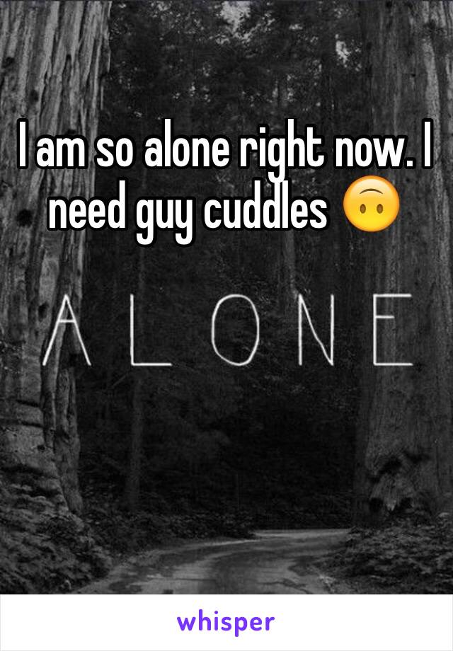 I am so alone right now. I need guy cuddles 🙃