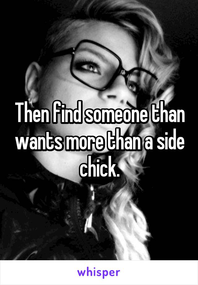 Then find someone than wants more than a side chick.