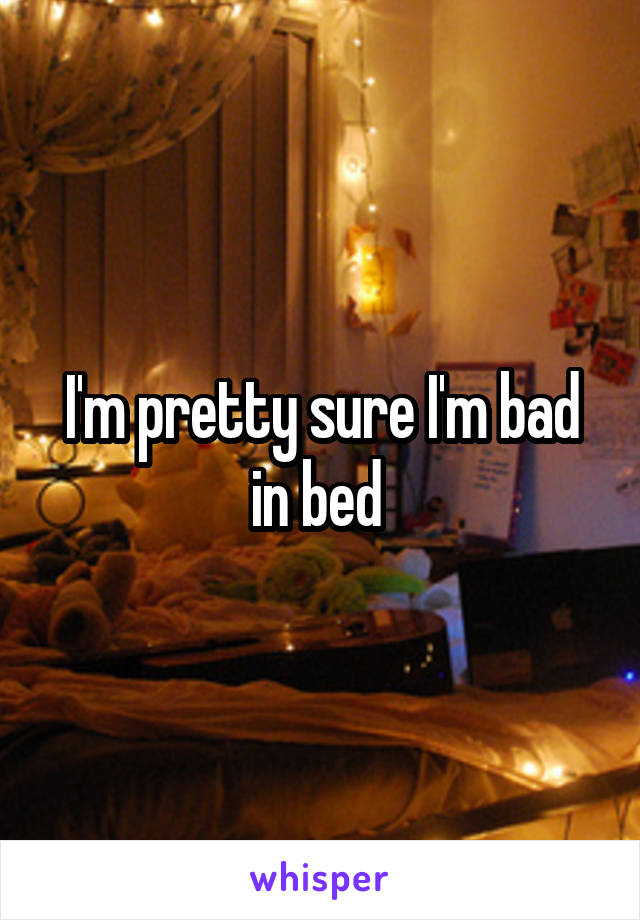 I'm pretty sure I'm bad in bed 