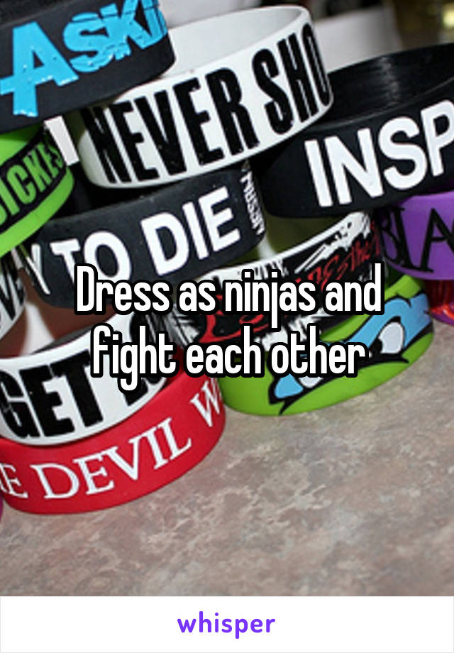 Dress as ninjas and fight each other