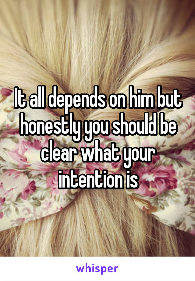 It all depends on him but honestly you should be clear what your intention is