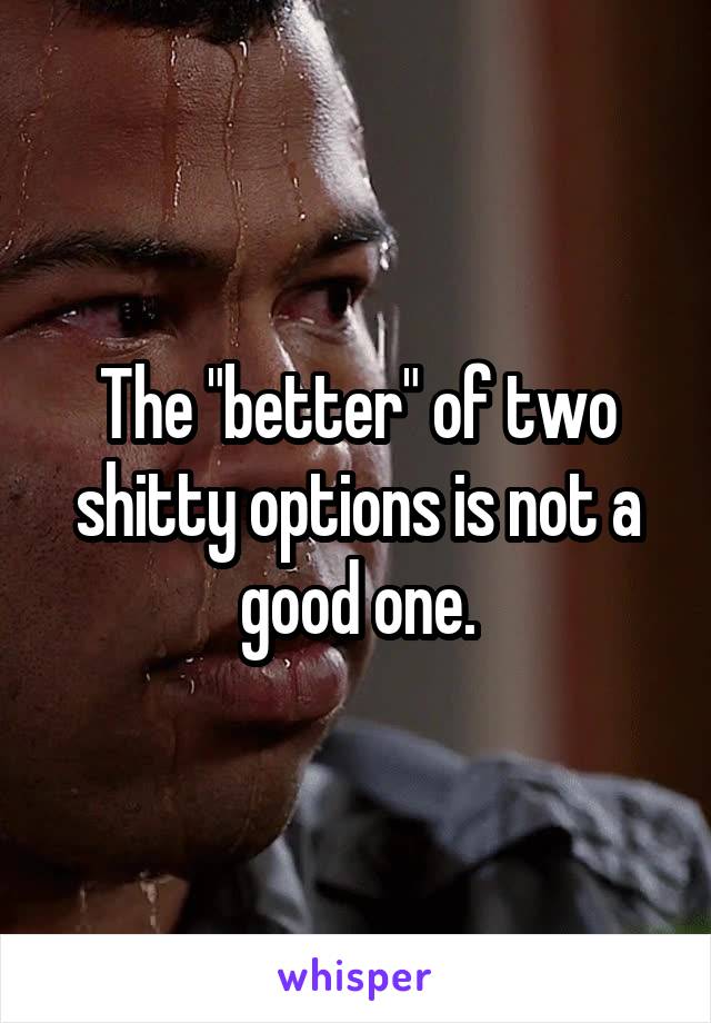 The "better" of two shitty options is not a good one.