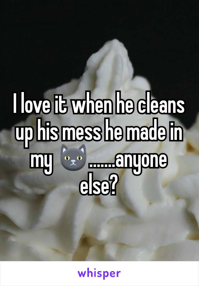 I love it when he cleans up his mess he made in my 🐱.......anyone else?