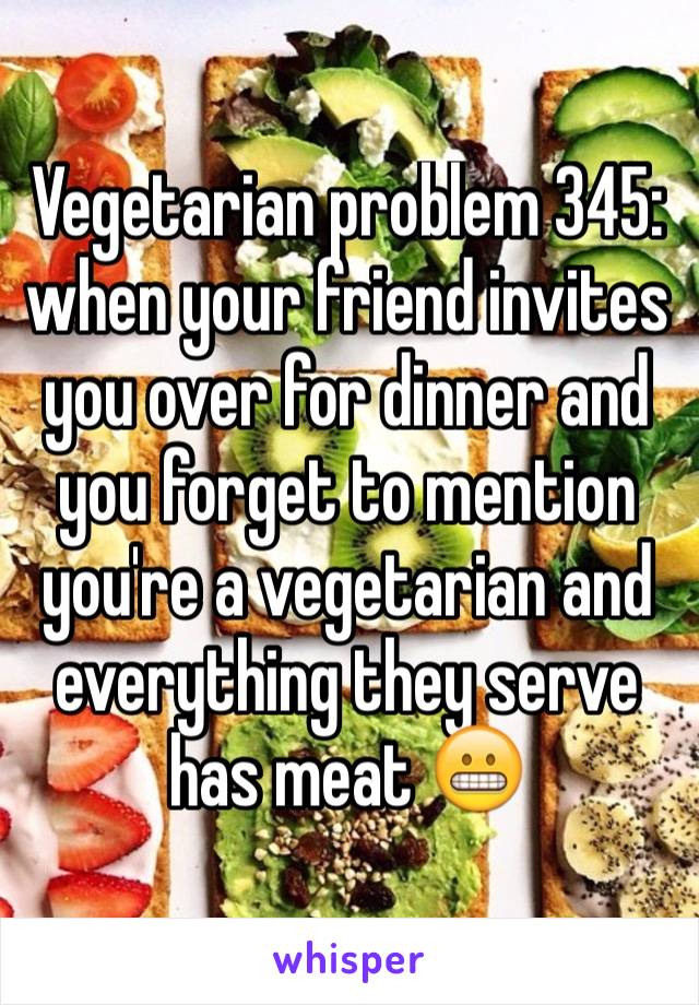 Vegetarian problem 345: when your friend invites you over for dinner and you forget to mention you're a vegetarian and everything they serve has meat 😬