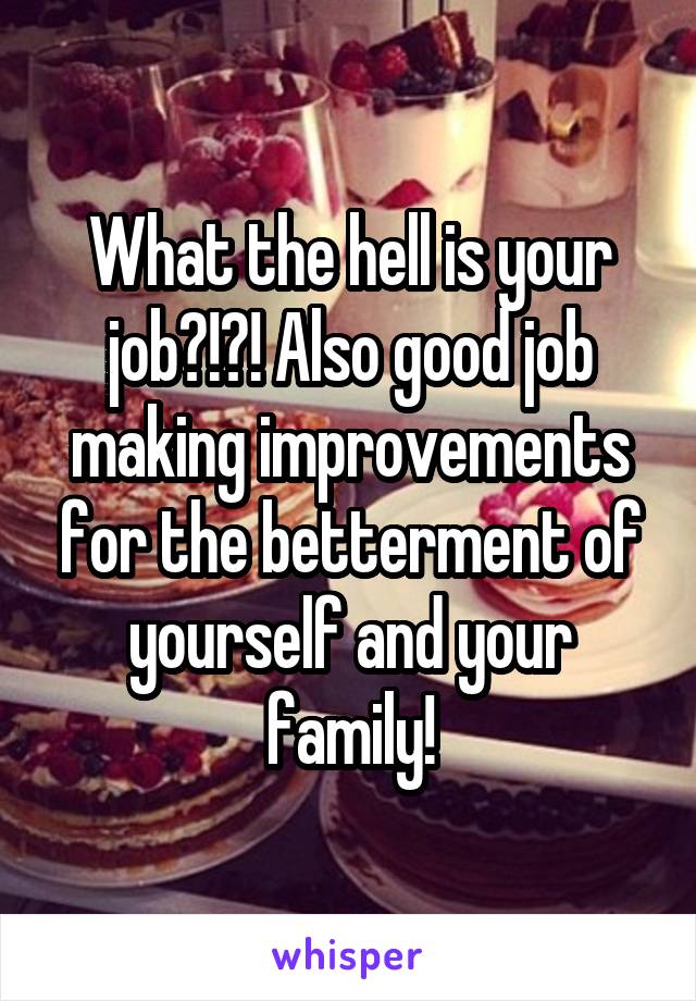 What the hell is your job?!?! Also good job making improvements for the betterment of yourself and your family!