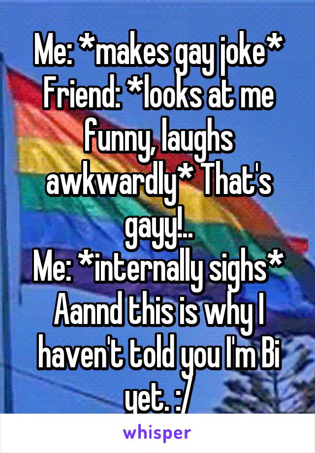 Me: *makes gay joke*
Friend: *looks at me funny, laughs awkwardly* That's gayy!..
Me: *internally sighs* Aannd this is why I haven't told you I'm Bi yet. :/