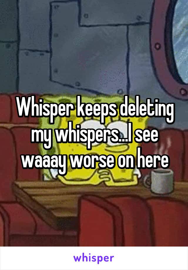 Whisper keeps deleting my whispers...I see waaay worse on here