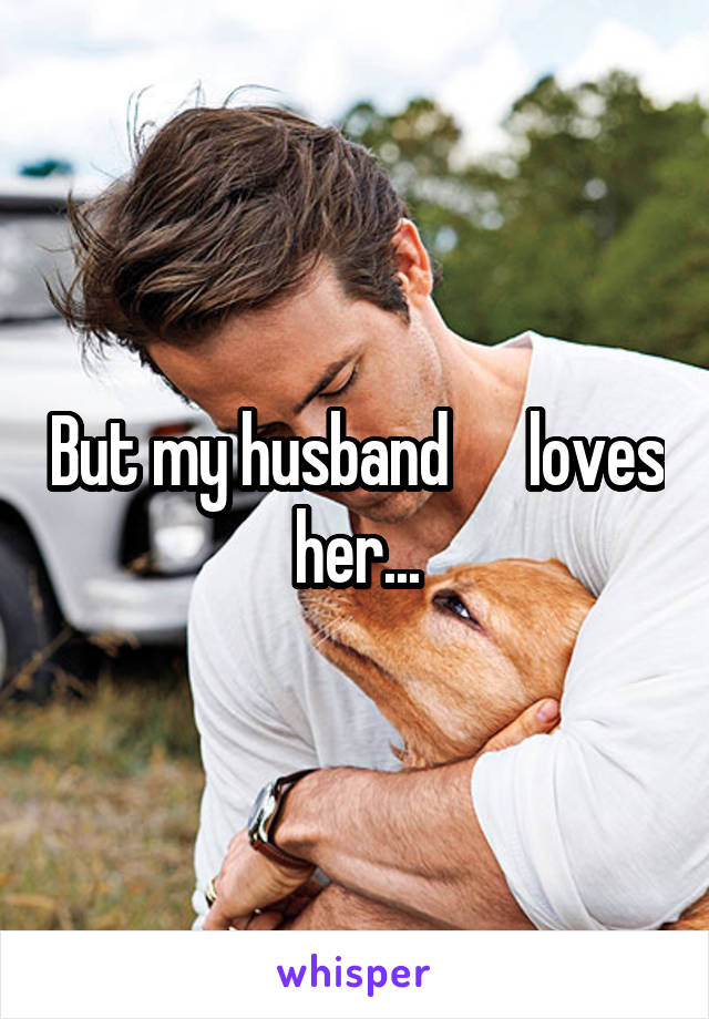 But my husband      loves her...